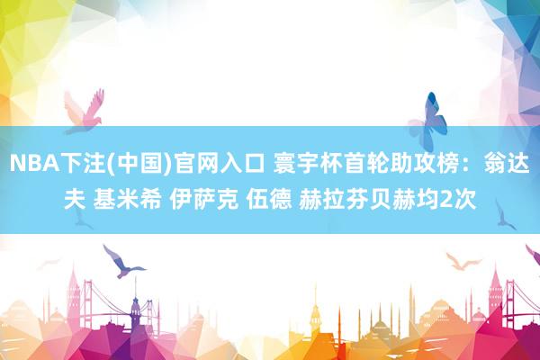NBA下注(中国)官网入口 寰宇杯首轮助攻榜：翁达夫 基米希