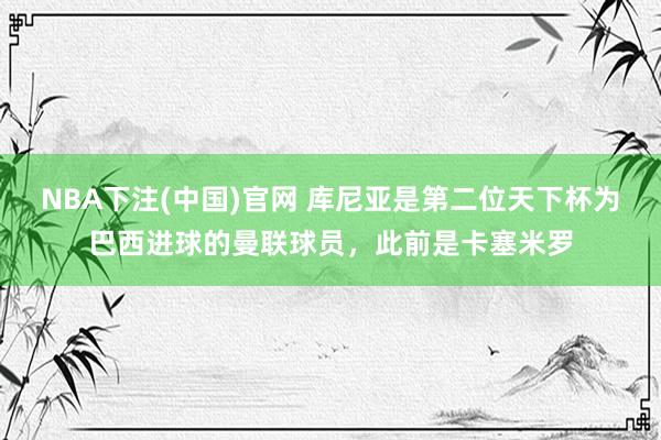 NBA下注(中国)官网 库尼亚是第二位天下杯为巴西进球的曼联球员,此前是卡塞米罗