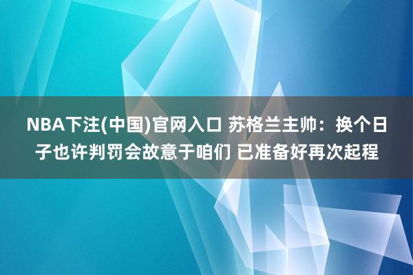 NBA下注(中国)官网入口 苏格兰主帅:换个日子也许判罚会故意于咱们 已准备好再次起程