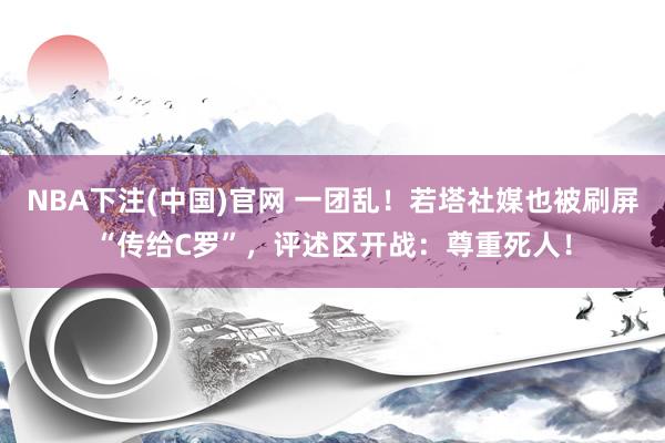 NBA下注(中国)官网 一团乱!若塔社媒也被刷屏“传给C罗”,评述区开战:尊重死人!