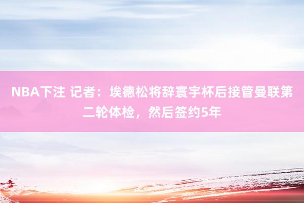 NBA下注 记者:埃德松将辞寰宇杯后接管曼联第二轮体检,然后签约5年
